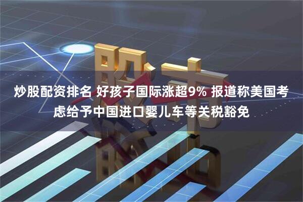 炒股配资排名 好孩子国际涨超9% 报道称美国考虑给予中国进口婴儿车等关税豁免