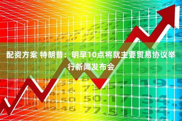 配资方案 特朗普：明早10点将就主要贸易协议举行新闻发布会