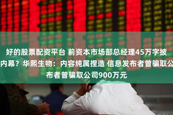 好的股票配资平台 前资本市场部总经理45万字披露财务造假内幕？华熙生物：内容纯属捏造 信息发布者曾骗取公司900万元