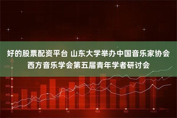 好的股票配资平台 山东大学举办中国音乐家协会西方音乐学会第五届青年学者研讨会